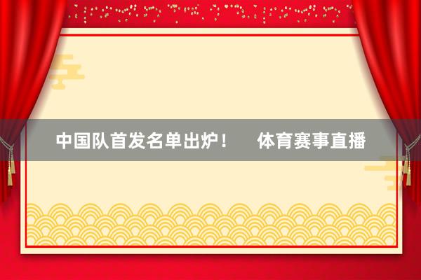 中国队首发名单出炉! 体育赛事直播