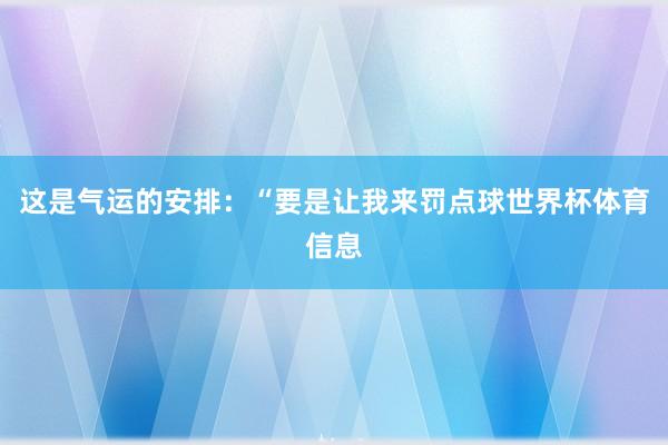 这是气运的安排：“要是让我来罚点球世界杯体育信息