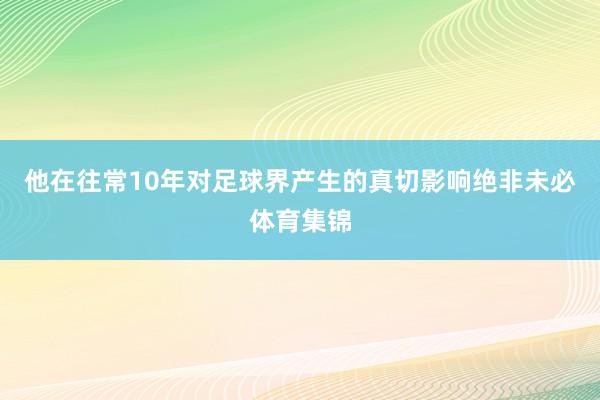 他在往常10年对足球界产生的真切影响绝非未必体育集锦