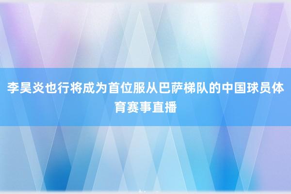 李昊炎也行将成为首位服从巴萨梯队的中国球员体育赛事直播