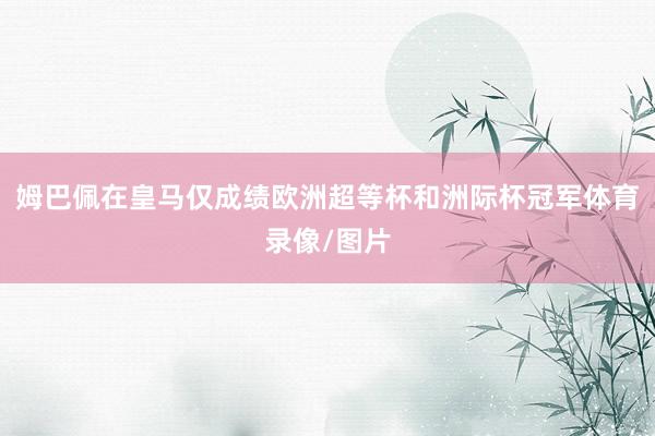 姆巴佩在皇马仅成绩欧洲超等杯和洲际杯冠军体育录像/图片