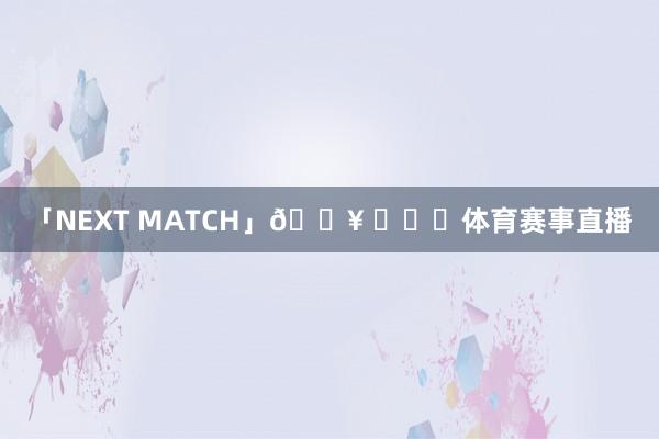 「NEXT MATCH」🔥 ​​​体育赛事直播