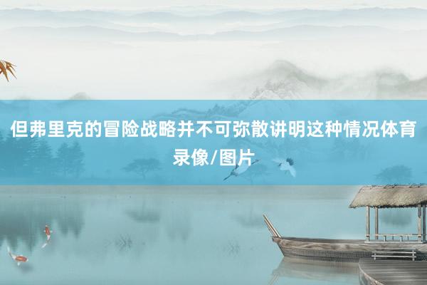 但弗里克的冒险战略并不可弥散讲明这种情况体育录像/图片