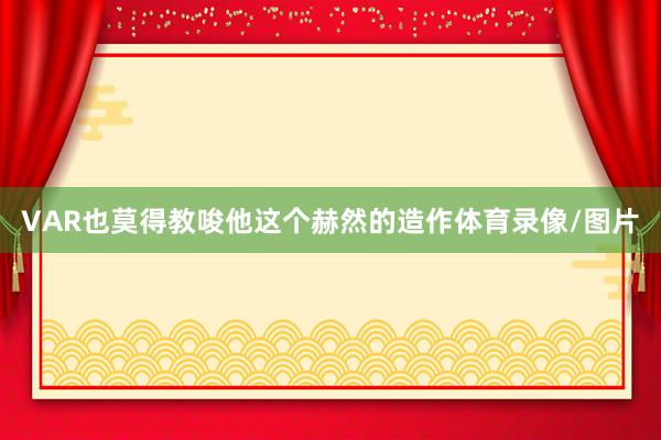 VAR也莫得教唆他这个赫然的造作体育录像/图片