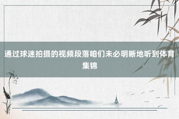 通过球迷拍摄的视频段落咱们未必明晰地听到体育集锦