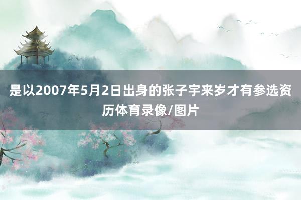 是以2007年5月2日出身的张子宇来岁才有参选资历体育录像/图片
