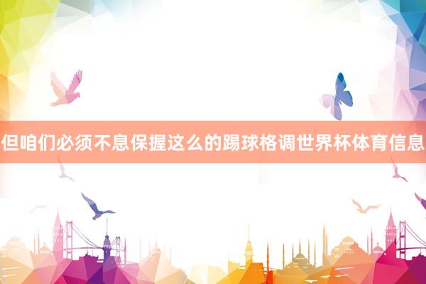 但咱们必须不息保握这么的踢球格调世界杯体育信息