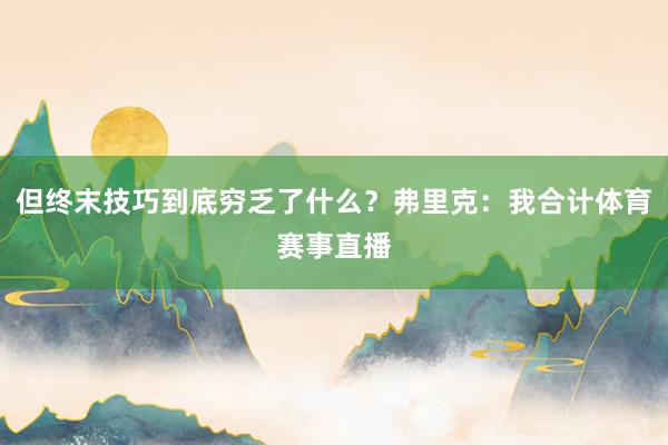 但终末技巧到底穷乏了什么？弗里克：我合计体育赛事直播