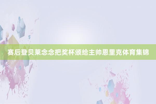 赛后登贝莱念念把奖杯颁给主帅恩里克体育集锦