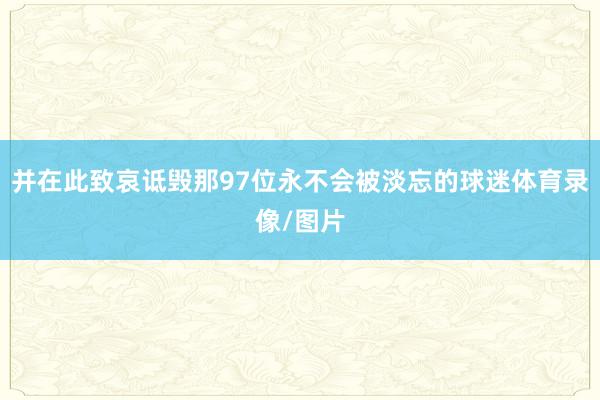 并在此致哀诋毁那97位永不会被淡忘的球迷体育录像/图片