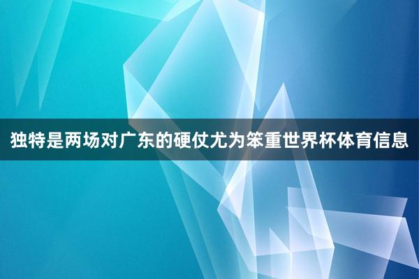 独特是两场对广东的硬仗尤为笨重世界杯体育信息