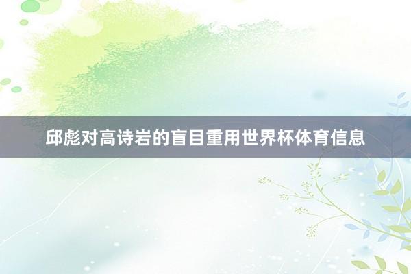 邱彪对高诗岩的盲目重用世界杯体育信息