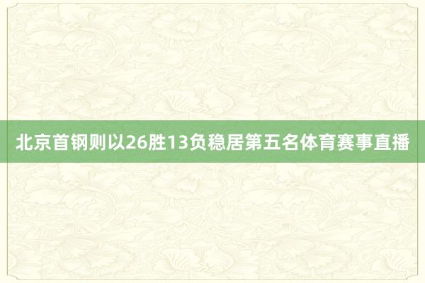 北京首钢则以26胜13负稳居第五名体育赛事直播