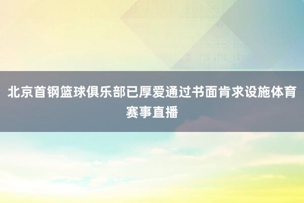 北京首钢篮球俱乐部已厚爱通过书面肯求设施体育赛事直播