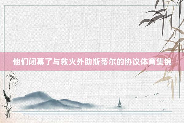他们闭幕了与救火外助斯蒂尔的协议体育集锦