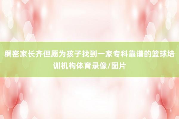 稠密家长齐但愿为孩子找到一家专科靠谱的篮球培训机构体育录像/图片