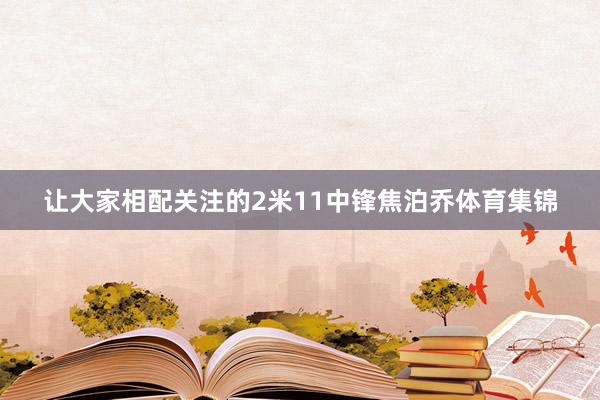 让大家相配关注的2米11中锋焦泊乔体育集锦