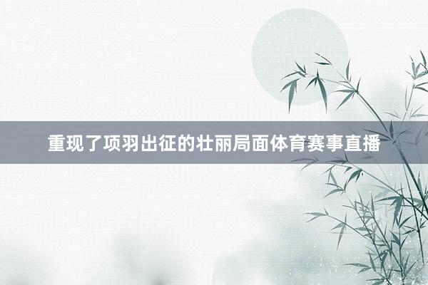 重现了项羽出征的壮丽局面体育赛事直播