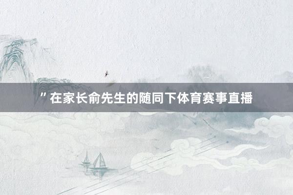 ”在家长俞先生的随同下体育赛事直播