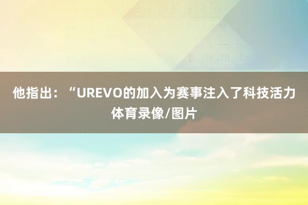 他指出:“UREVO的加入为赛事注入了科技活力体育录像/图片