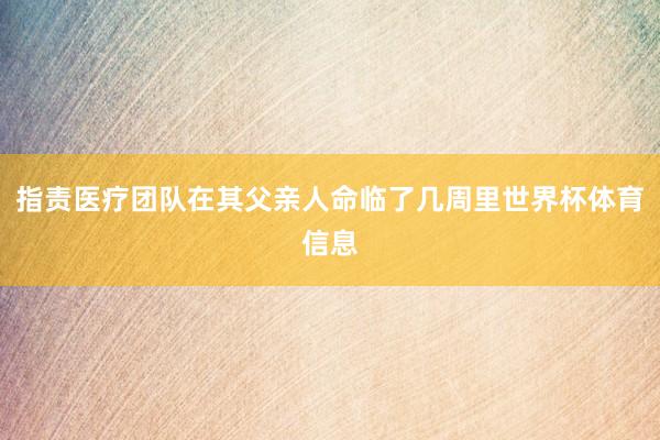 指责医疗团队在其父亲人命临了几周里世界杯体育信息