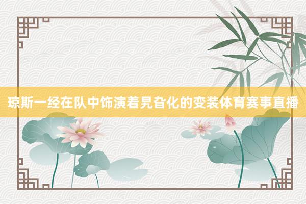 琼斯一经在队中饰演着旯旮化的变装体育赛事直播