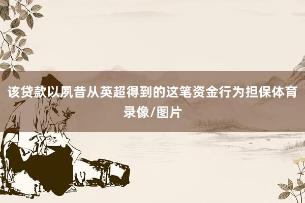 该贷款以夙昔从英超得到的这笔资金行为担保体育录像/图片