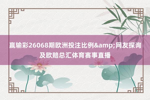 赢输彩26068期欧洲投注比例&网友探询及欧赔总汇体育赛事直播