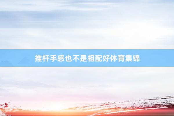 推杆手感也不是相配好体育集锦