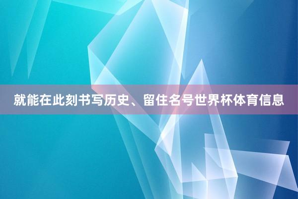 就能在此刻书写历史、留住名号世界杯体育信息