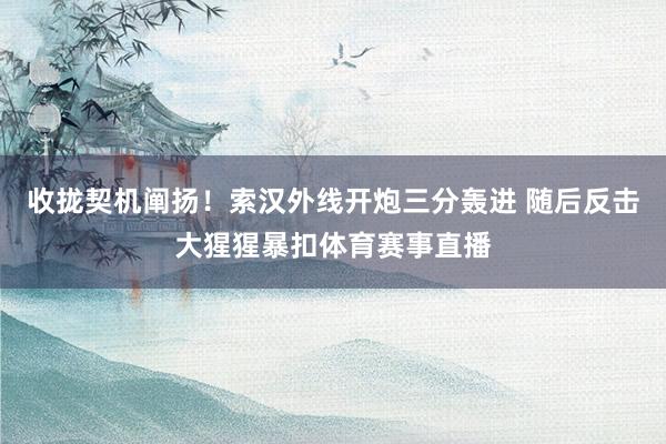 收拢契机阐扬！索汉外线开炮三分轰进 随后反击大猩猩暴扣体育赛事直播