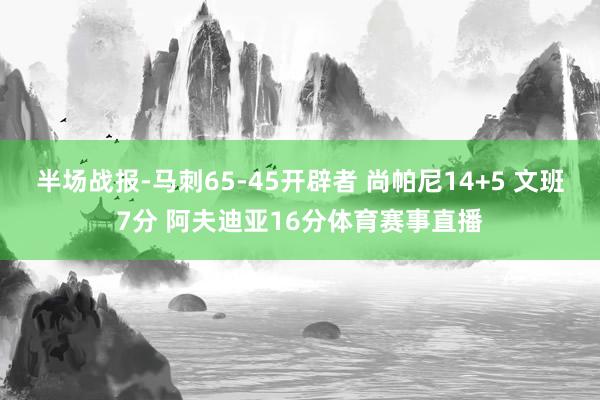 半场战报-马刺65-45开辟者 尚帕尼14+5 文班7分 阿夫迪亚16分体育赛事直播