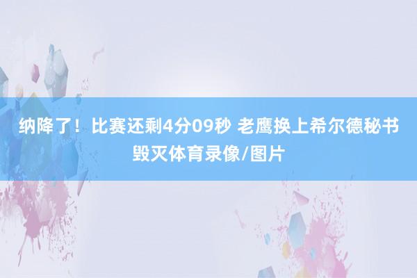 纳降了！比赛还剩4分09秒 老鹰换上希尔德秘书毁灭体育录像/图片