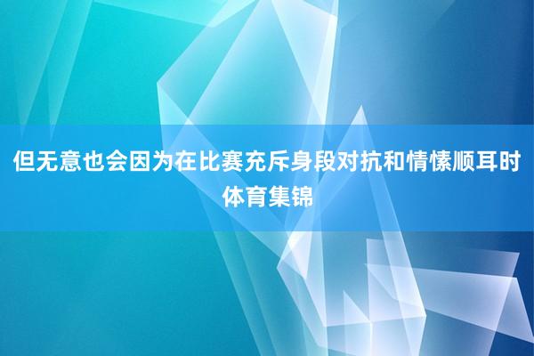 但无意也会因为在比赛充斥身段对抗和情愫顺耳时体育集锦