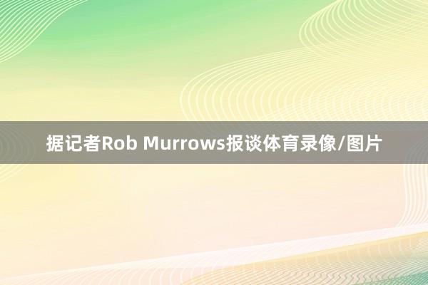 据记者Rob Murrows报谈体育录像/图片