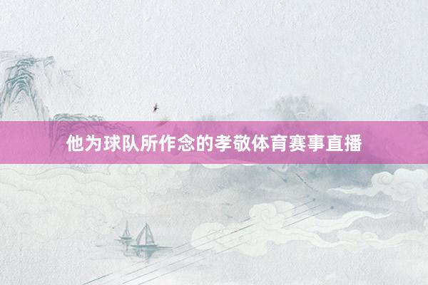 他为球队所作念的孝敬体育赛事直播
