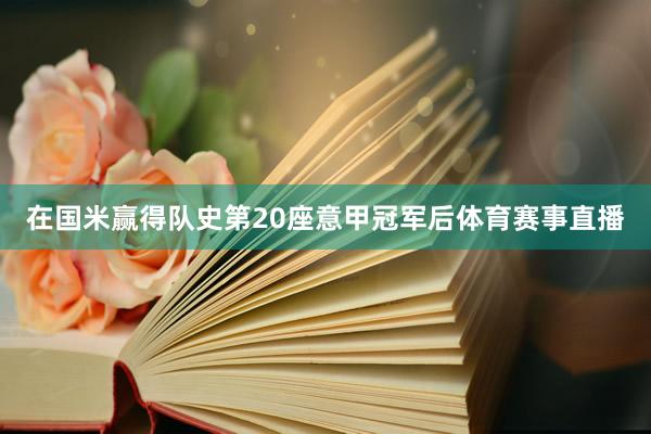 在国米赢得队史第20座意甲冠军后体育赛事直播