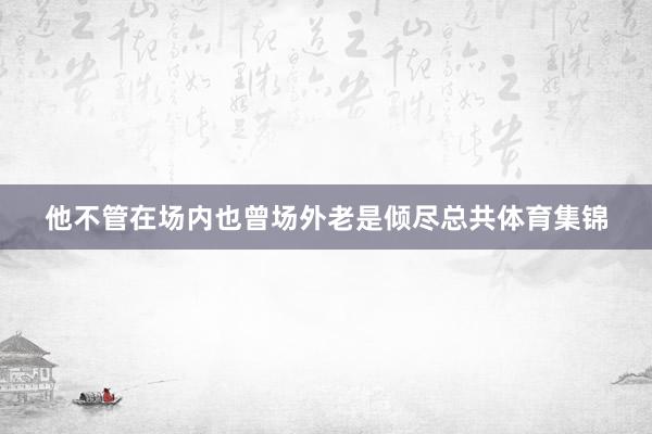 他不管在场内也曾场外老是倾尽总共体育集锦