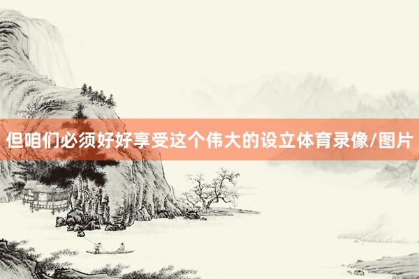 但咱们必须好好享受这个伟大的设立体育录像/图片
