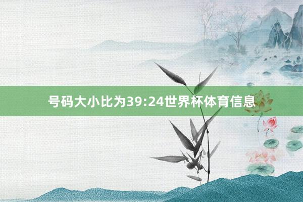 号码大小比为39:24世界杯体育信息