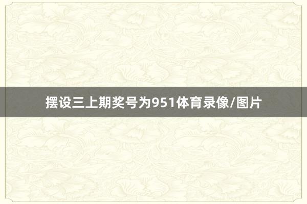 摆设三上期奖号为951体育录像/图片