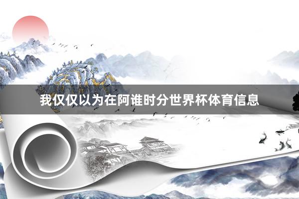我仅仅以为在阿谁时分世界杯体育信息