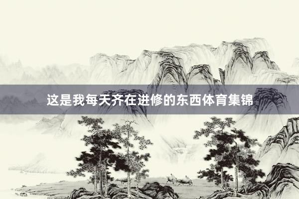 这是我每天齐在进修的东西体育集锦