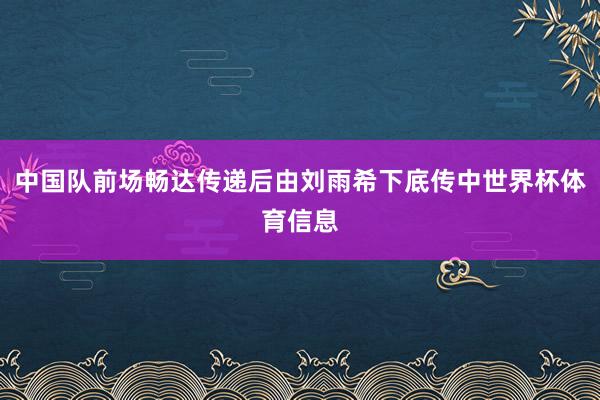 中国队前场畅达传递后由刘雨希下底传中世界杯体育信息