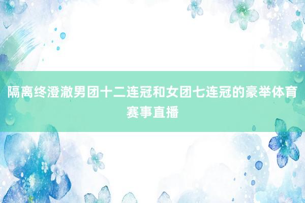 隔离终澄澈男团十二连冠和女团七连冠的豪举体育赛事直播