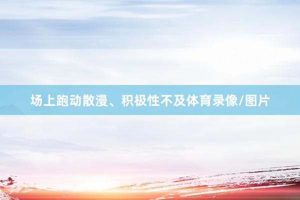 场上跑动散漫、积极性不及体育录像/图片