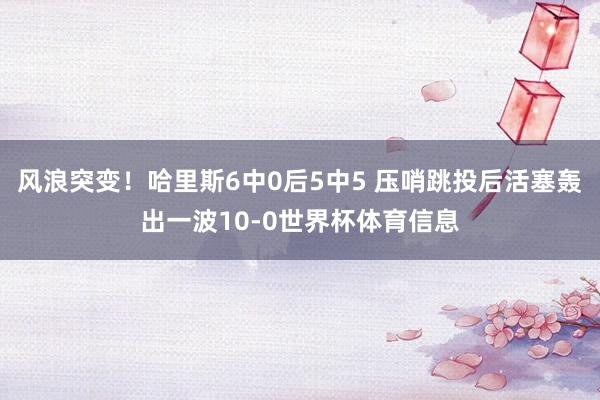 风浪突变！哈里斯6中0后5中5 压哨跳投后活塞轰出一波10-0世界杯体育信息