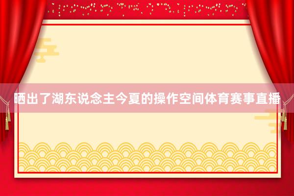 晒出了湖东说念主今夏的操作空间体育赛事直播
