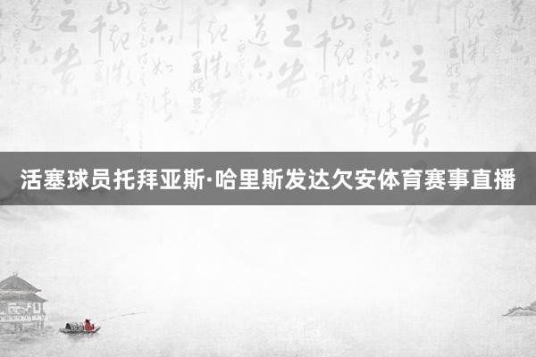 活塞球员托拜亚斯·哈里斯发达欠安体育赛事直播