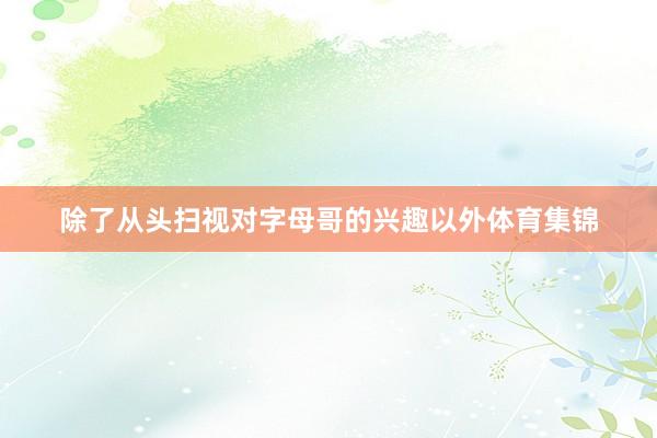 除了从头扫视对字母哥的兴趣以外体育集锦
